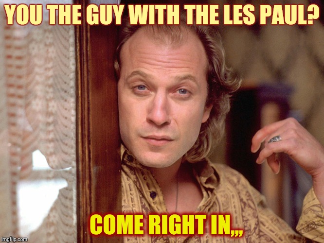 Buffalo Bill Invites You In,,, | YOU THE GUY WITH THE LES PAUL? COME RIGHT IN,,, | image tagged in buffalo bill invites you in   | made w/ Imgflip meme maker