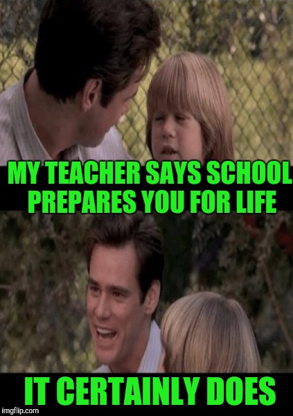 MY TEACHER SAYS SCHOOL PREPARES YOU FOR LIFE IT CERTAINLY DOES | made w/ Imgflip meme maker