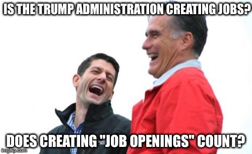 Romney And Ryan Meme | IS THE TRUMP ADMINISTRATION CREATING JOBS? DOES CREATING "JOB OPENINGS" COUNT? | image tagged in memes,romney and ryan | made w/ Imgflip meme maker