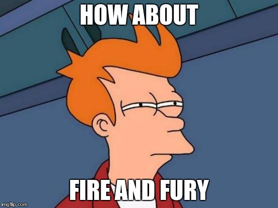 Futurama Fry Meme | HOW ABOUT FIRE AND FURY | image tagged in memes,futurama fry | made w/ Imgflip meme maker