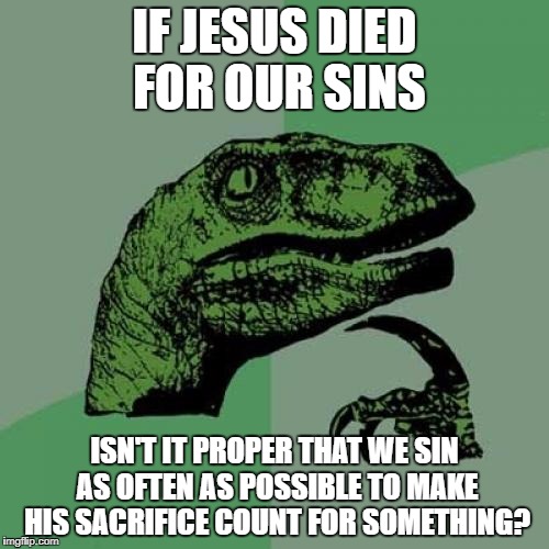 Philosoraptor Meme | IF JESUS DIED FOR OUR SINS; ISN'T IT PROPER THAT WE SIN AS OFTEN AS POSSIBLE TO MAKE HIS SACRIFICE COUNT FOR SOMETHING? | image tagged in memes,philosoraptor | made w/ Imgflip meme maker