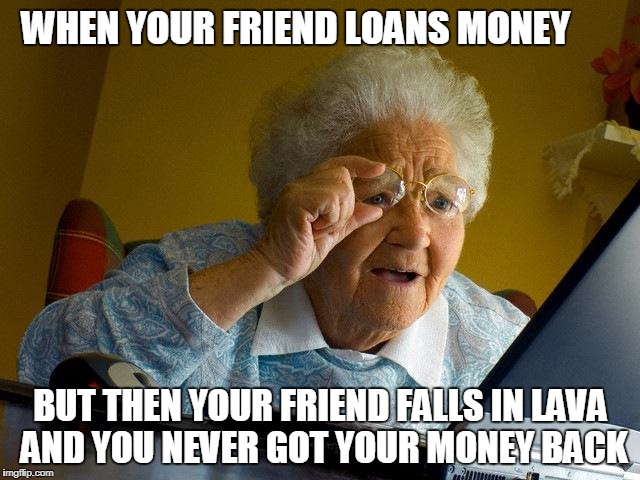 Grandma Finds The Internet | WHEN YOUR FRIEND LOANS MONEY; BUT THEN YOUR FRIEND FALLS IN LAVA AND YOU NEVER GOT YOUR MONEY BACK | image tagged in memes,grandma finds the internet | made w/ Imgflip meme maker