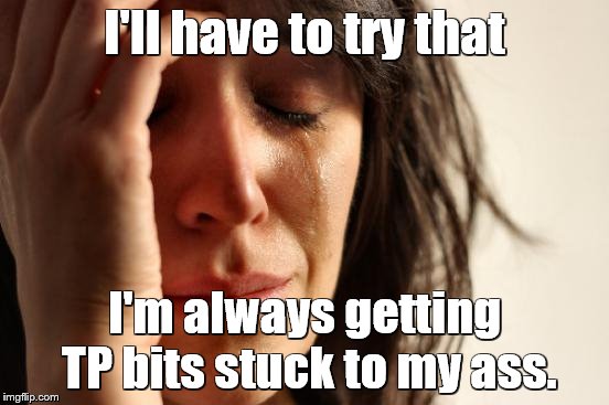 First World Problems Meme | I'll have to try that I'm always getting TP bits stuck to my ass. | image tagged in memes,first world problems | made w/ Imgflip meme maker