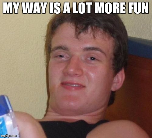 10 Guy Meme | MY WAY IS A LOT MORE FUN | image tagged in memes,10 guy | made w/ Imgflip meme maker