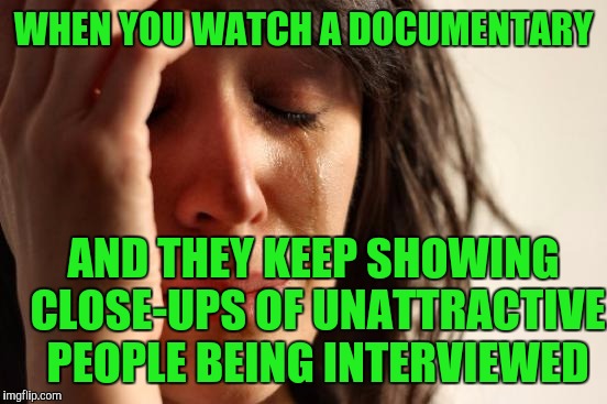 First World Problems | WHEN YOU WATCH A DOCUMENTARY; AND THEY KEEP SHOWING CLOSE-UPS OF UNATTRACTIVE PEOPLE BEING INTERVIEWED | image tagged in memes,first world problems | made w/ Imgflip meme maker
