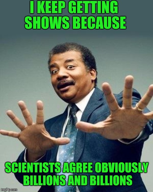 I KEEP GETTING SHOWS BECAUSE SCIENTISTS AGREE OBVIOUSLY BILLIONS AND BILLIONS | made w/ Imgflip meme maker