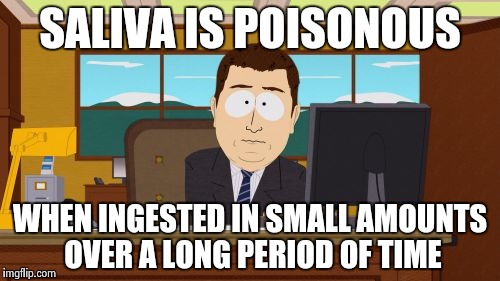Aaaaand Its Gone Meme | SALIVA IS POISONOUS WHEN INGESTED IN SMALL AMOUNTS OVER A LONG PERIOD OF TIME | image tagged in memes,aaaaand its gone | made w/ Imgflip meme maker