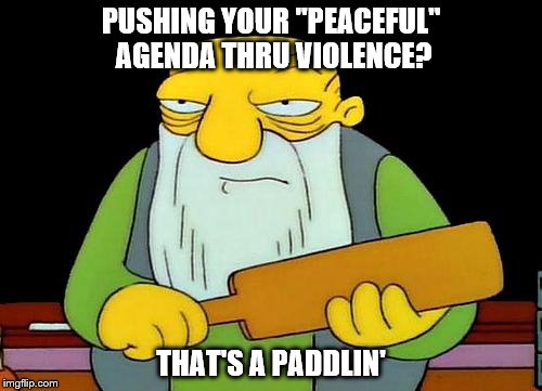 That's a paddlin' Meme | PUSHING YOUR "PEACEFUL" AGENDA THRU VIOLENCE? THAT'S A PADDLIN' | image tagged in memes,that's a paddlin' | made w/ Imgflip meme maker