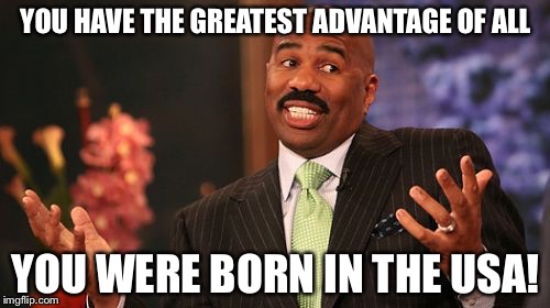 Steve Harvey Meme | YOU HAVE THE GREATEST ADVANTAGE OF ALL YOU WERE BORN IN THE USA! | image tagged in memes,steve harvey | made w/ Imgflip meme maker