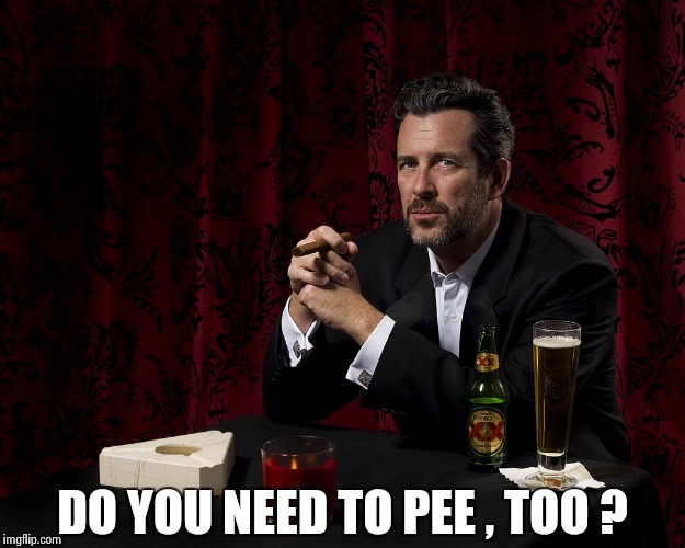 DO YOU NEED TO PEE , TOO ? | image tagged in most boring man | made w/ Imgflip meme maker