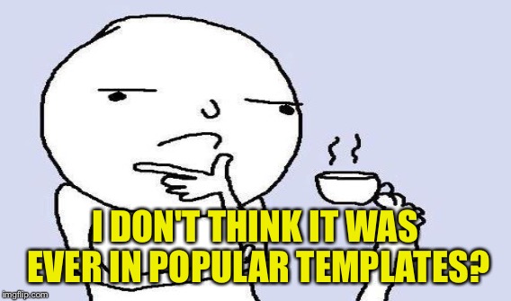 I DON'T THINK IT WAS EVER IN POPULAR TEMPLATES? | made w/ Imgflip meme maker