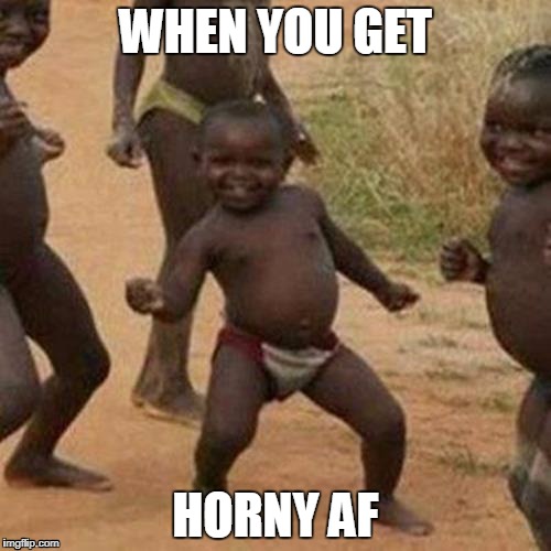 Third World Success Kid | WHEN YOU GET; HORNY AF | image tagged in memes,third world success kid | made w/ Imgflip meme maker