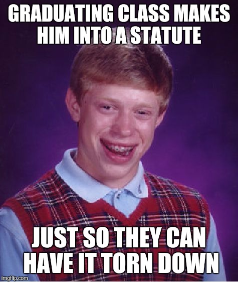 Bad Luck Brian Meme | GRADUATING CLASS MAKES HIM INTO A STATUTE; JUST SO THEY CAN HAVE IT TORN DOWN | image tagged in memes,bad luck brian | made w/ Imgflip meme maker