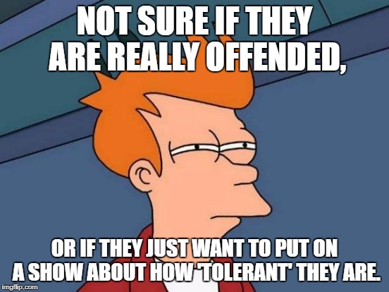 Futurama Fry Meme | NOT SURE IF THEY ARE REALLY OFFENDED, OR IF THEY JUST WANT TO PUT ON A SHOW ABOUT HOW 'TOLERANT' THEY ARE. | image tagged in memes,futurama fry | made w/ Imgflip meme maker