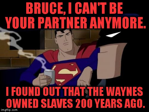 Let's bring this discussion into all aspects of life. | BRUCE, I CAN'T BE YOUR PARTNER ANYMORE. I FOUND OUT THAT THE WAYNES OWNED SLAVES 200 YEARS AGO. | image tagged in memes,batman and superman,slavery,antifa,let it go | made w/ Imgflip meme maker