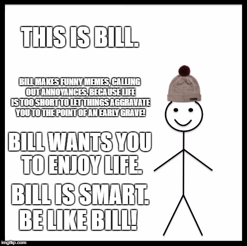 Be Like Bill Meme | THIS IS BILL. BILL MAKES FUNNY MEMES, CALLING OUT ANNOYANCES, BECAUSE LIFE IS TOO SHORT TO LET THINGS AGGRAVATE YOU TO THE POINT OF AN EARLY GRAVE! BILL WANTS YOU TO ENJOY LIFE. BILL IS SMART. BE LIKE BILL! | image tagged in memes,be like bill | made w/ Imgflip meme maker