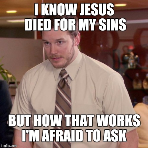 I KNOW JESUS DIED FOR MY SINS BUT HOW THAT WORKS I'M AFRAID TO ASK | made w/ Imgflip meme maker