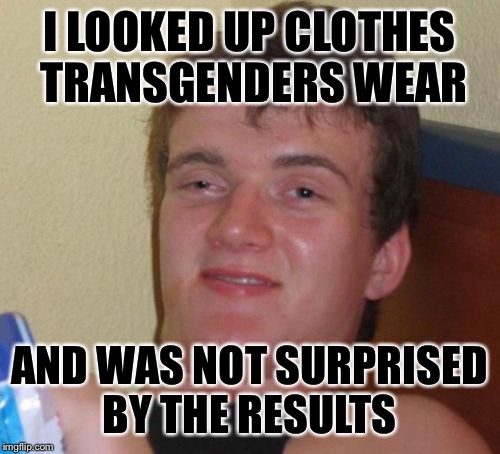 10 Guy Meme | I LOOKED UP CLOTHES TRANSGENDERS WEAR; AND WAS NOT SURPRISED BY THE RESULTS | image tagged in memes,10 guy | made w/ Imgflip meme maker