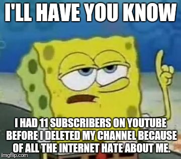 I'll Have You Know Spongebob Meme | I'LL HAVE YOU KNOW; I HAD 11 SUBSCRIBERS ON YOUTUBE BEFORE I DELETED MY CHANNEL BECAUSE OF ALL THE INTERNET HATE ABOUT ME. | image tagged in memes,ill have you know spongebob | made w/ Imgflip meme maker