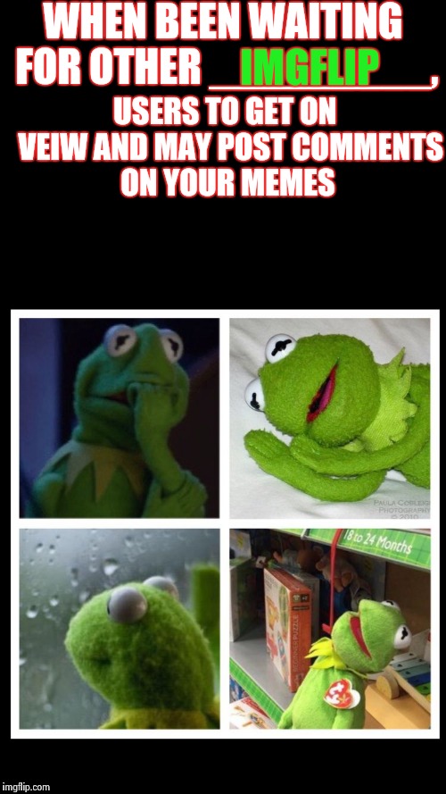 Sad kermit | WHEN BEEN WAITING FOR OTHER _________, IMGFLIP; USERS TO GET ON  VEIW AND MAY POST COMMENTS ON YOUR MEMES | image tagged in sad kermit | made w/ Imgflip meme maker