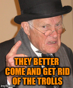 Back In My Day Meme | THEY BETTER COME AND GET RID OF THE TROLLS | image tagged in memes,back in my day | made w/ Imgflip meme maker