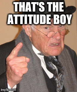 Back In My Day Meme | THAT'S THE ATTITUDE BOY | image tagged in memes,back in my day | made w/ Imgflip meme maker