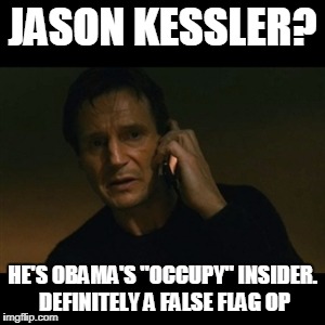 Liam Neeson Taken | JASON KESSLER? HE'S OBAMA'S "OCCUPY" INSIDER. DEFINITELY A FALSE FLAG OP | image tagged in memes,liam neeson taken | made w/ Imgflip meme maker