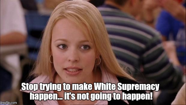 Its Not Going To Happen Meme | Stop trying to make White Supremacy happen... it's not going to happen! | image tagged in memes,its not going to happen | made w/ Imgflip meme maker
