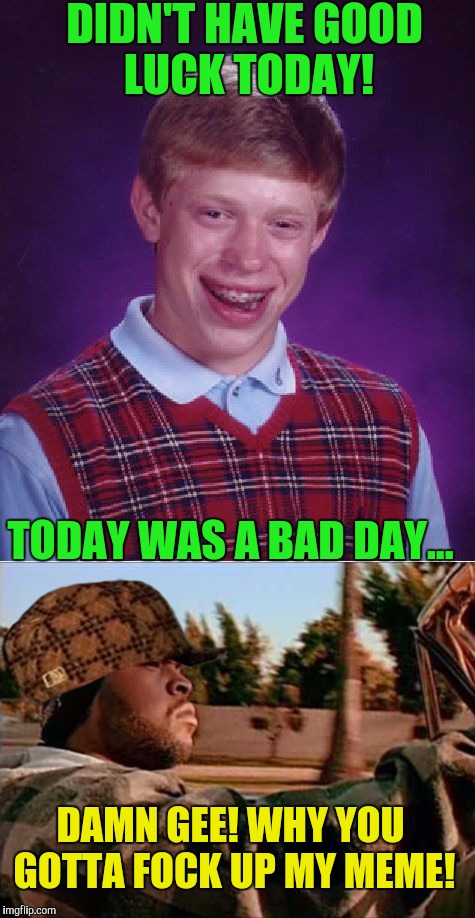 Blb ruins everyone's memes! | DIDN'T HAVE GOOD LUCK TODAY! TODAY WAS A BAD DAY... DAMN GEE! WHY YOU GOTTA FOCK UP MY MEME! | image tagged in memes | made w/ Imgflip meme maker