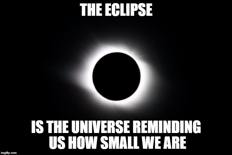 The eclipse is the universe reminding us how small we are. | THE ECLIPSE; IS THE UNIVERSE REMINDING US HOW SMALL WE ARE | image tagged in eclipse,solar eclipse,universe,space,moon,stars | made w/ Imgflip meme maker