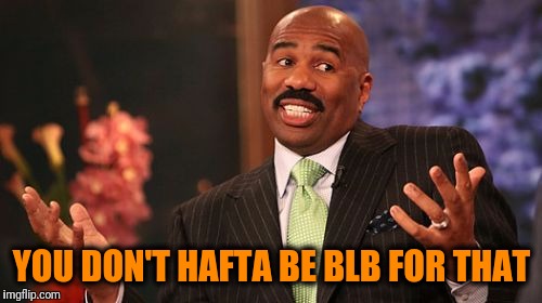 YOU DON'T HAFTA BE BLB FOR THAT | image tagged in memes,steve harvey | made w/ Imgflip meme maker