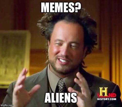 Are memes aliens!? | MEMES? ALIENS | image tagged in memes,ancient aliens,aliens,meme,illuminati confirmed | made w/ Imgflip meme maker