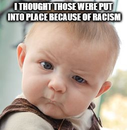 Skeptical Baby Meme | I THOUGHT THOSE WERE PUT INTO PLACE BECAUSE OF RACISM | image tagged in memes,skeptical baby | made w/ Imgflip meme maker