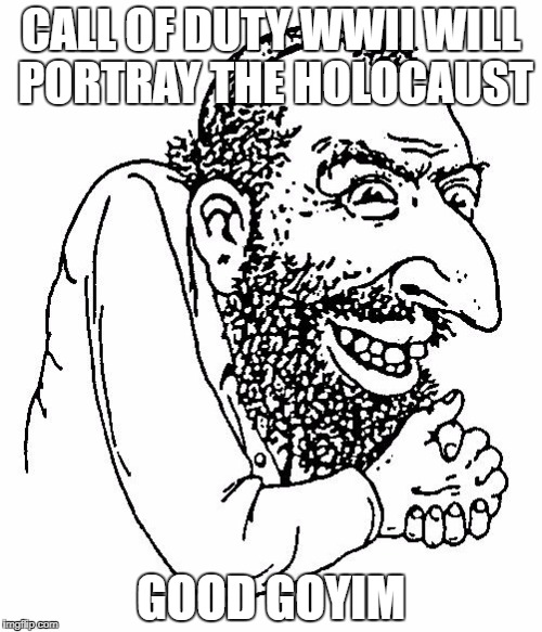 CALL OF DUTY WWII WILL PORTRAY THE HOLOCAUST; GOOD GOYIM | image tagged in jew,jews,call of duty,holocaust,goy,goyim | made w/ Imgflip meme maker