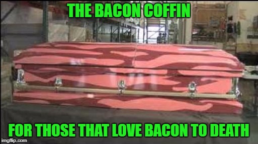 THE BACON COFFIN FOR THOSE THAT LOVE BACON TO DEATH | made w/ Imgflip meme maker