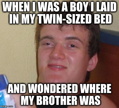 10 Guy Meme | WHEN I WAS A BOY I LAID IN MY TWIN-SIZED BED; AND WONDERED WHERE MY BROTHER WAS | image tagged in memes,10 guy | made w/ Imgflip meme maker