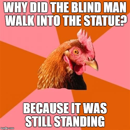 Anti Joke Chicken Meme | WHY DID THE BLIND MAN WALK INTO THE STATUE? BECAUSE IT WAS STILL STANDING | image tagged in memes,anti joke chicken | made w/ Imgflip meme maker