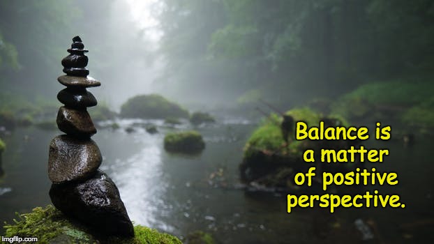 Balance | Balance is a matter of positive perspective. | image tagged in memes,perspective,life,skills,good,bala | made w/ Imgflip meme maker