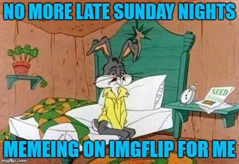 NO MORE LATE SUNDAY NIGHTS MEMEING ON IMGFLIP FOR ME | made w/ Imgflip meme maker