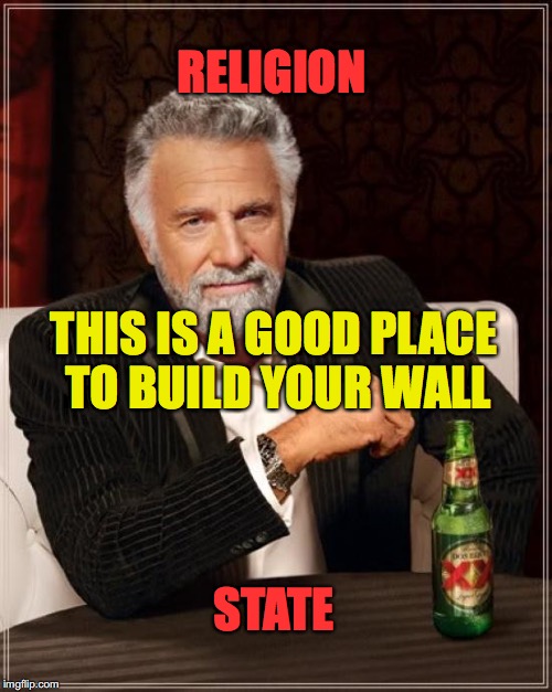 The Most Interesting Man In The World | RELIGION; THIS IS A GOOD PLACE TO BUILD YOUR WALL; STATE | image tagged in memes,the most interesting man in the world | made w/ Imgflip meme maker