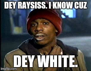 Y'all Got Any More Of That Meme | DEY RAYSISS. I KNOW CUZ DEY WHITE. | image tagged in memes,yall got any more of | made w/ Imgflip meme maker