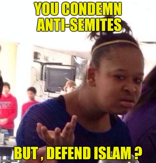 Just trying to get my murderous thugs straight | YOU CONDEMN ANTI-SEMITES; BUT , DEFEND ISLAM ? | image tagged in memes,black girl wat,hypocrisy,libtards | made w/ Imgflip meme maker