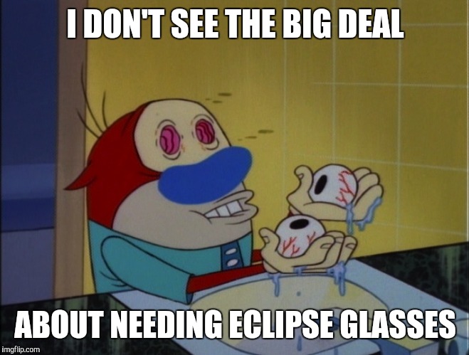 Who needs eclipse glasses... | I DON'T SEE THE BIG DEAL; ABOUT NEEDING ECLIPSE GLASSES | image tagged in eyes,memes,eclipse,funny,ren and stimpy | made w/ Imgflip meme maker