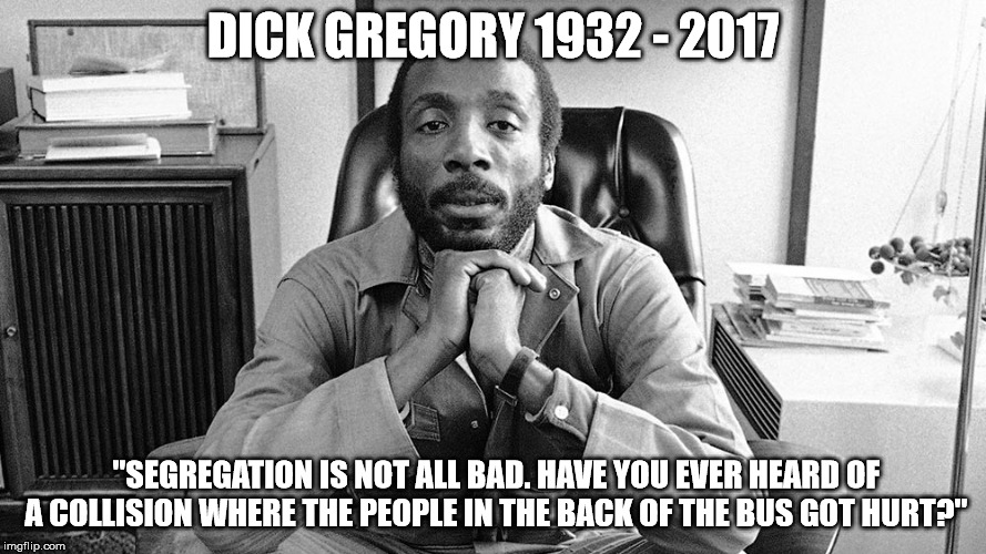 DICK GREGORY 1932 - 2017 "SEGREGATION IS NOT ALL BAD. HAVE YOU EVER HEARD OF A COLLISION WHERE THE PEOPLE IN THE BACK OF THE BUS GOT HURT?" | made w/ Imgflip meme maker