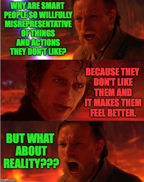 WHY ARE SMART PEOPLE SO WILLFULLY MISREPRESENTATIVE OF THINGS AND ACTIONS THEY DON'T LIKE? BECAUSE THEY DON'T LIKE THEM AND IT MAKES THEM FE | made w/ Imgflip meme maker