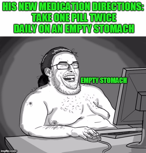 Ain't many people that have an empty stomach very often. | HIS NEW MEDICATION DIRECTIONS: TAKE ONE PILL TWICE DAILY ON AN EMPTY STOMACH; EMPTY STOMACH | image tagged in computer guy | made w/ Imgflip meme maker