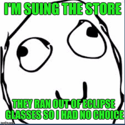 I'M SUING THE STORE THEY RAN OUT OF ECLIPSE GLASSES SO I HAD NO CHOICE | made w/ Imgflip meme maker