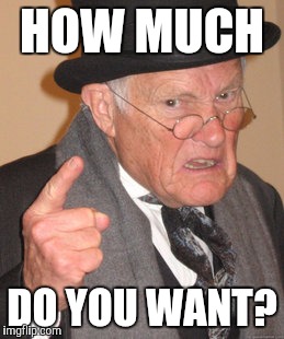 Back In My Day Meme | HOW MUCH DO YOU WANT? | image tagged in memes,back in my day | made w/ Imgflip meme maker