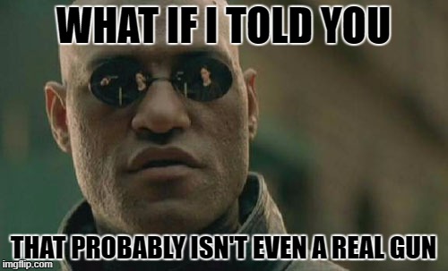 Matrix Morpheus Meme | WHAT IF I TOLD YOU THAT PROBABLY ISN'T EVEN A REAL GUN | image tagged in memes,matrix morpheus | made w/ Imgflip meme maker