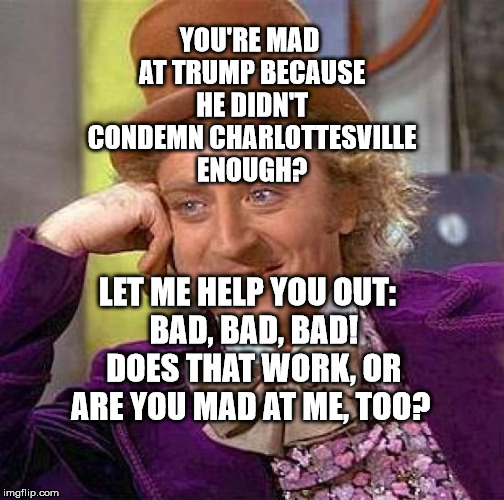 Creepy Condescending Wonka | YOU'RE MAD AT TRUMP BECAUSE HE DIDN'T CONDEMN CHARLOTTESVILLE ENOUGH? LET ME HELP YOU OUT:  BAD, BAD, BAD!  DOES THAT WORK, OR ARE YOU MAD AT ME, TOO? | image tagged in memes,creepy condescending wonka | made w/ Imgflip meme maker